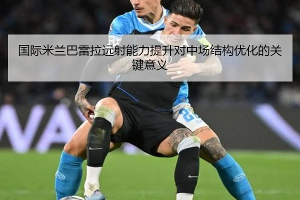 国际米兰巴雷拉远射能力提升对中场结构优化的关键意义