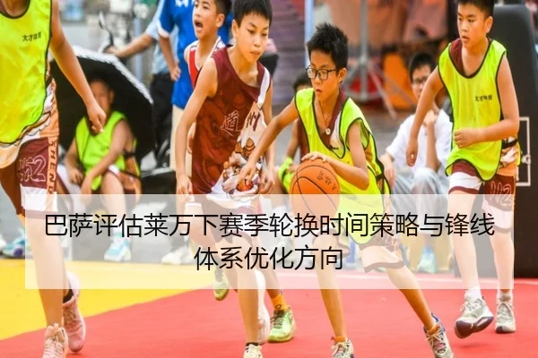 巴萨评估莱万下赛季轮换时间策略与锋线体系优化方向