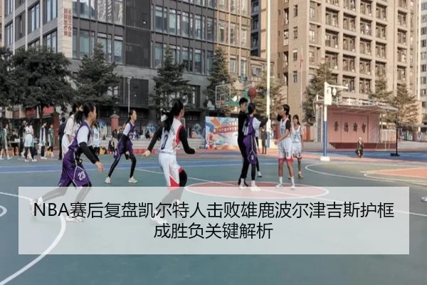 NBA赛后复盘凯尔特人击败雄鹿波尔津吉斯护框成胜负关键解析